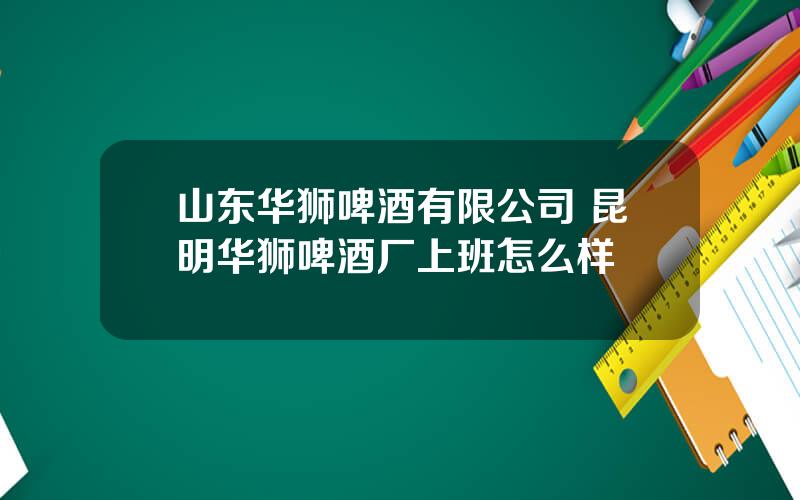 山东华狮啤酒有限公司 昆明华狮啤酒厂上班怎么样